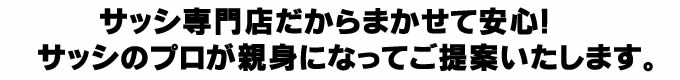 サッシ専門店だからまかせて安心!サッシのプロが親身になってご提案いたします。